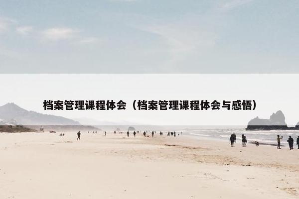 档案管理课程体会（档案管理课程体会与感悟）