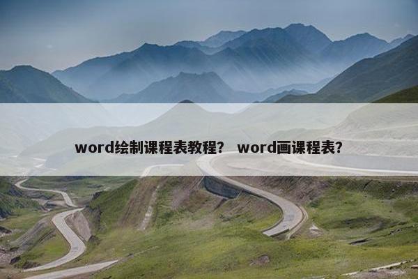 word绘制课程表教程？ word画课程表？