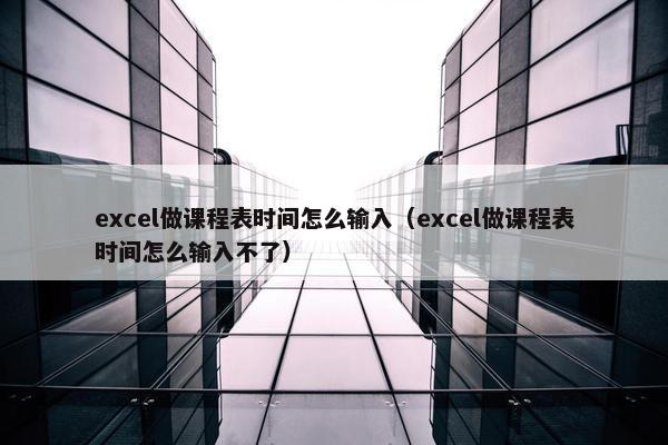 excel做课程表时间怎么输入（excel做课程表时间怎么输入不了）