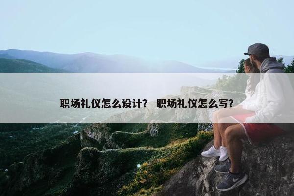 职场礼仪怎么设计？ 职场礼仪怎么写？