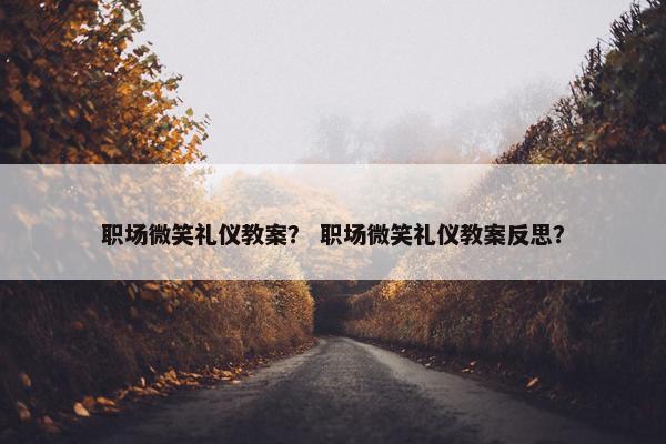 职场微笑礼仪教案？ 职场微笑礼仪教案反思？