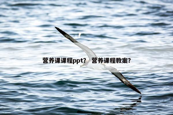 营养课课程ppt？ 营养课程教案？