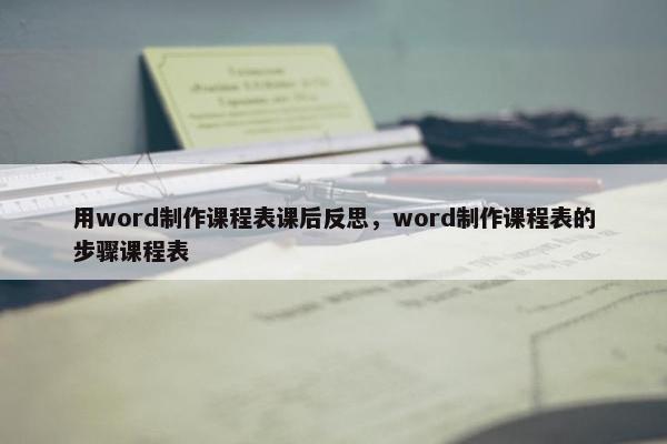 用word制作课程表课后反思，word制作课程表的步骤课程表