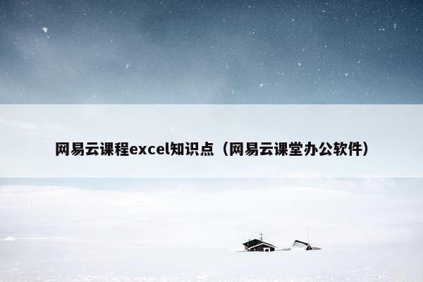网易云课程excel知识点（网易云课堂办公软件）