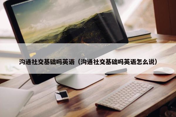沟通社交基础吗英语（沟通社交基础吗英语怎么说）