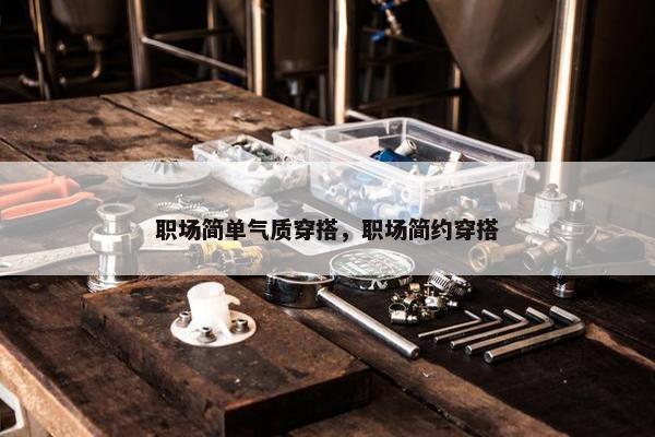 职场简单气质穿搭，职场简约穿搭