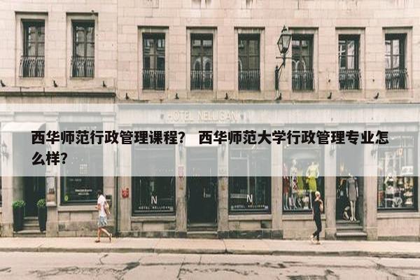 西华师范行政管理课程？ 西华师范大学行政管理专业怎么样？