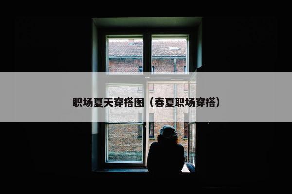 职场夏天穿搭图（春夏职场穿搭）