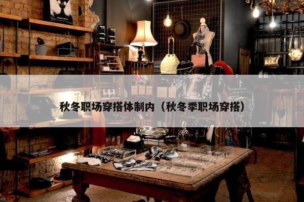 秋冬职场穿搭体制内（秋冬季职场穿搭）
