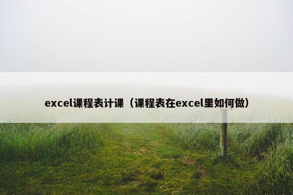 excel课程表计课（课程表在excel里如何做）