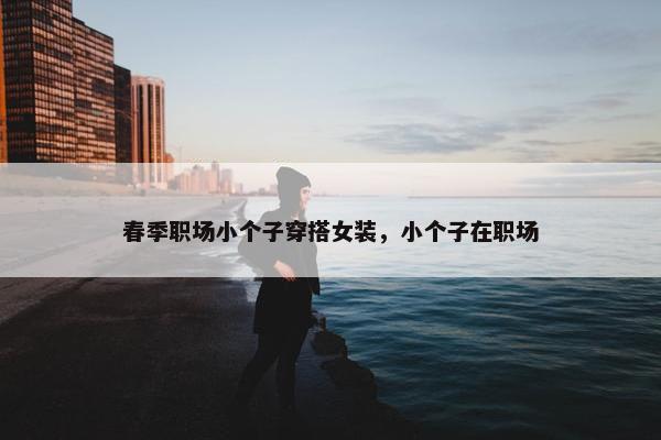 春季职场小个子穿搭女装，小个子在职场
