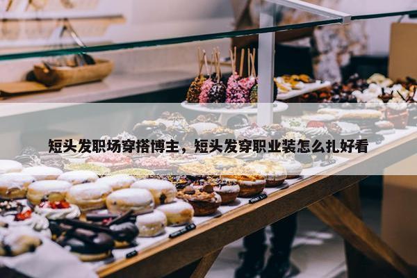 短头发职场穿搭博主，短头发穿职业装怎么扎好看