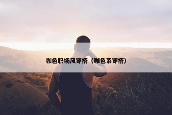 咖色职场风穿搭（咖色系穿搭）