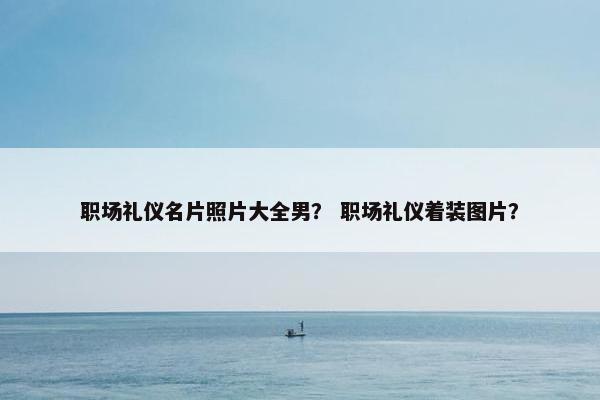 职场礼仪名片照片大全男？ 职场礼仪着装图片？