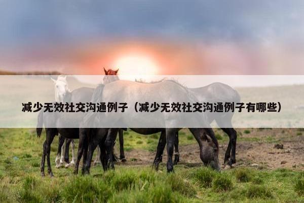 减少无效社交沟通例子（减少无效社交沟通例子有哪些）