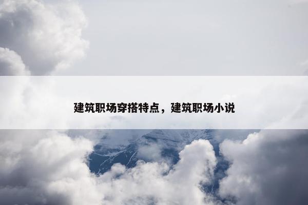 建筑职场穿搭特点，建筑职场小说