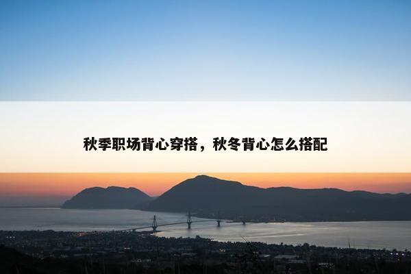 秋季职场背心穿搭，秋冬背心怎么搭配