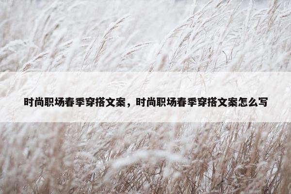 时尚职场春季穿搭文案，时尚职场春季穿搭文案怎么写