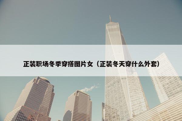 正装职场冬季穿搭图片女（正装冬天穿什么外套）