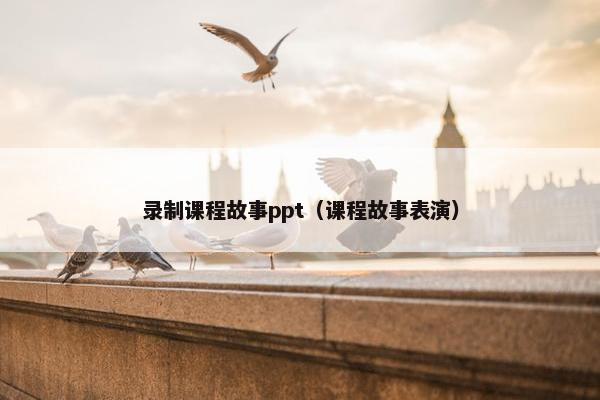 录制课程故事ppt（课程故事表演）