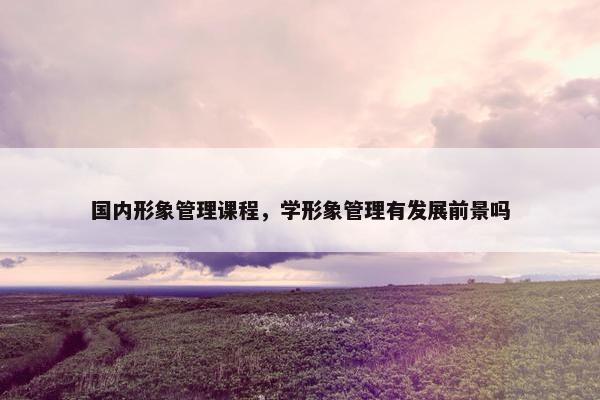 国内形象管理课程，学形象管理有发展前景吗