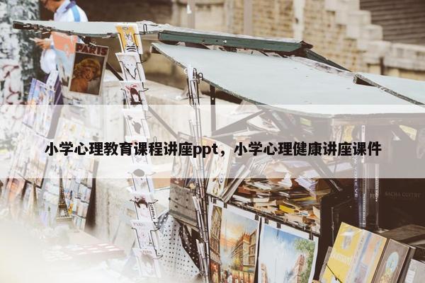 小学心理教育课程讲座ppt，小学心理健康讲座课件