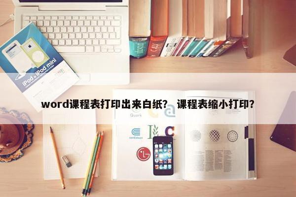word课程表打印出来白纸？ 课程表缩小打印？