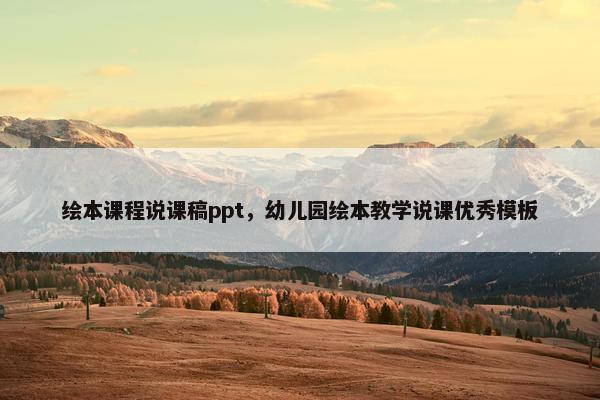 绘本课程说课稿ppt，幼儿园绘本教学说课优秀模板
