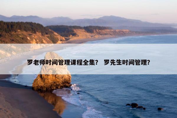 罗老师时间管理课程全集？ 罗先生时间管理？