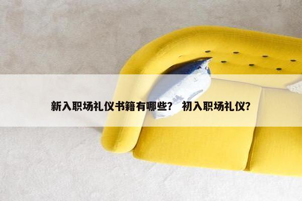 新入职场礼仪书籍有哪些？ 初入职场礼仪？