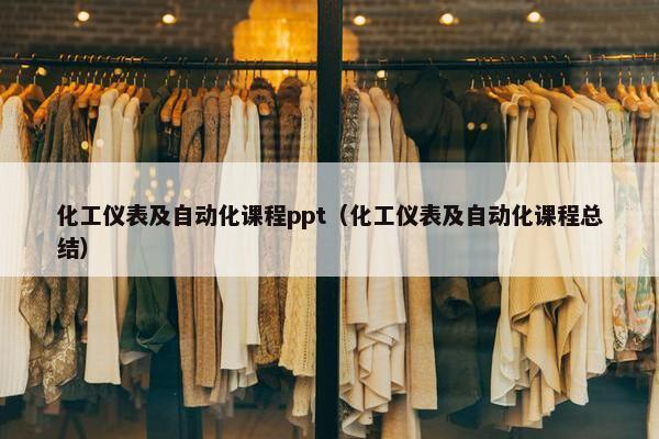 化工仪表及自动化课程ppt（化工仪表及自动化课程总结）