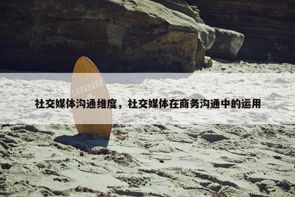 社交媒体沟通维度，社交媒体在商务沟通中的运用