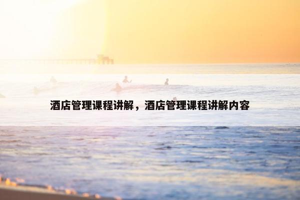 酒店管理课程讲解，酒店管理课程讲解内容