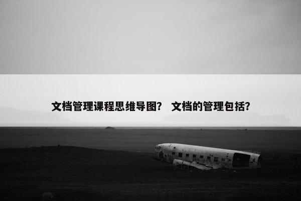 文档管理课程思维导图？ 文档的管理包括？