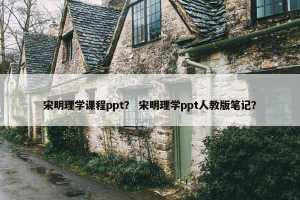 宋明理学课程ppt？ 宋明理学ppt人教版笔记？