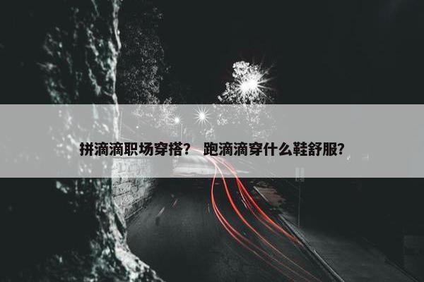 拼滴滴职场穿搭？ 跑滴滴穿什么鞋舒服？