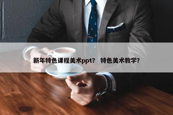 新年特色课程美术ppt？ 特色美术教学？