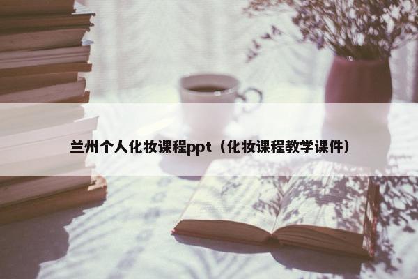 兰州个人化妆课程ppt（化妆课程教学课件）