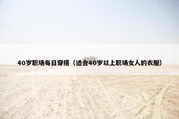 40岁职场每日穿搭（适合40岁以上职场女人的衣服）