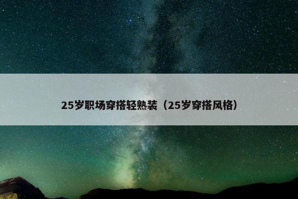 25岁职场穿搭轻熟装（25岁穿搭风格）