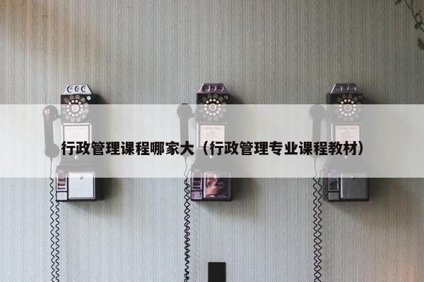 行政管理课程哪家大（行政管理专业课程教材）