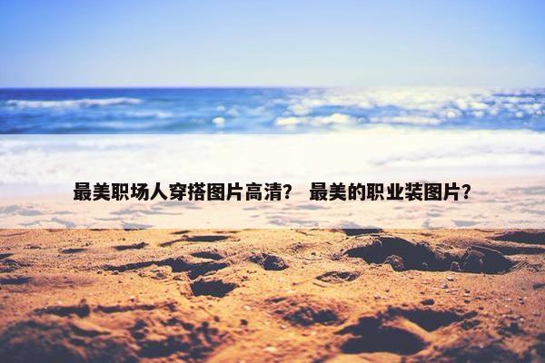 最美职场人穿搭图片高清？ 最美的职业装图片？