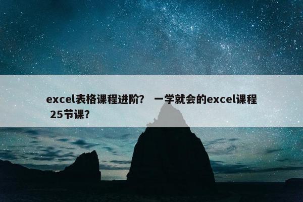 excel表格课程进阶？ 一学就会的excel课程 25节课？
