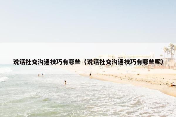 说话社交沟通技巧有哪些（说话社交沟通技巧有哪些呢）