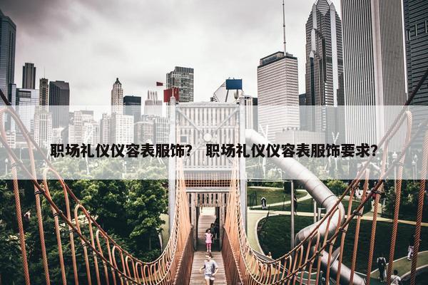 职场礼仪仪容表服饰？ 职场礼仪仪容表服饰要求？