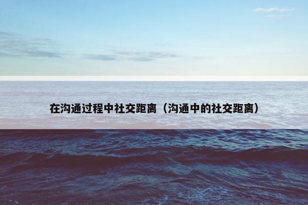 在沟通过程中社交距离（沟通中的社交距离）