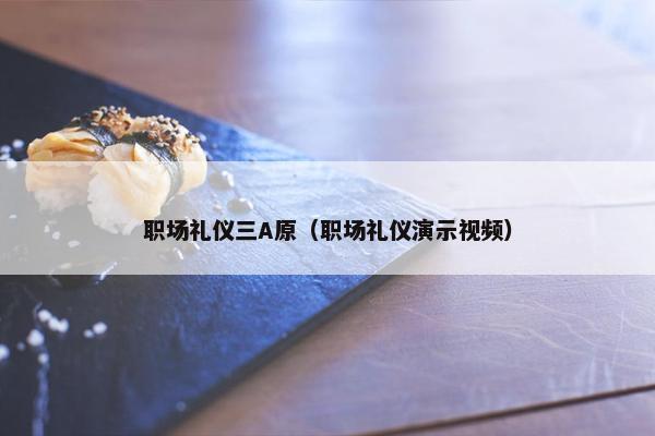职场礼仪三A原（职场礼仪演示视频）