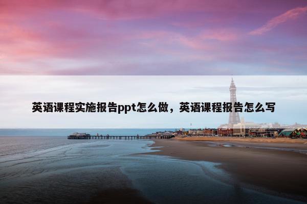 英语课程实施报告ppt怎么做，英语课程报告怎么写