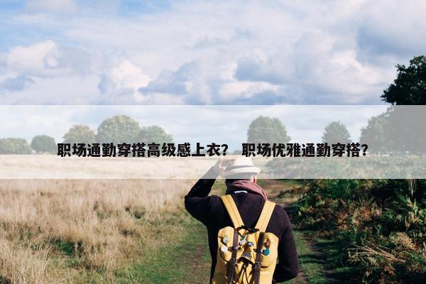 职场通勤穿搭高级感上衣？ 职场优雅通勤穿搭？