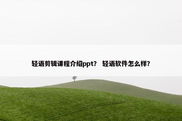轻语剪辑课程介绍ppt？ 轻语软件怎么样？